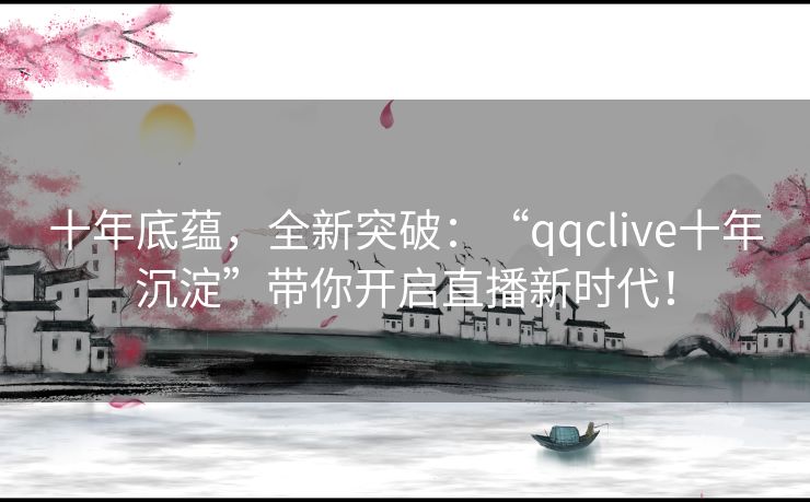 十年底蕴，全新突破：“qqclive十年沉淀”带你开启直播新时代！