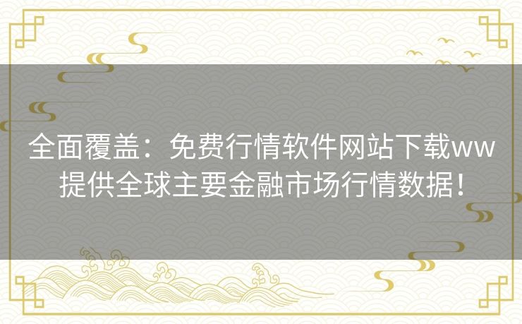 全面覆盖：免费行情软件网站下载ww提供全球主要金融市场行情数据！