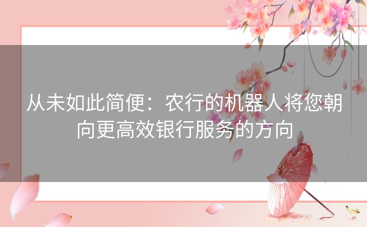 从未如此简便：农行的机器人将您朝向更高效银行服务的方向