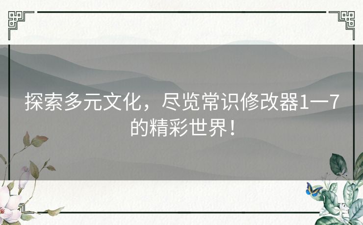 探索多元文化，尽览常识修改器1一7的精彩世界！