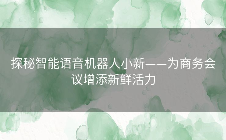 探秘智能语音机器人小新——为商务会议增添新鲜活力