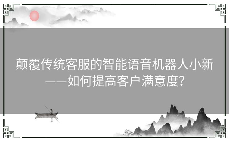 颠覆传统客服的智能语音机器人小新——如何提高客户满意度？