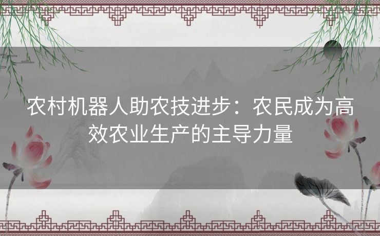 农村机器人助农技进步：农民成为高效农业生产的主导力量