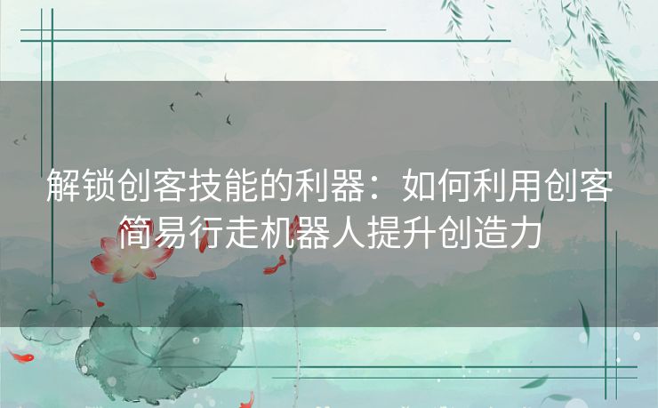 解锁创客技能的利器：如何利用创客简易行走机器人提升创造力