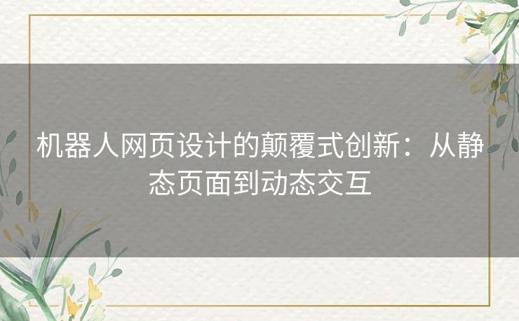 机器人网页设计的颠覆式创新：从静态页面到动态交互