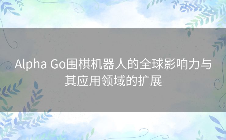 Alpha Go围棋机器人的全球影响力与其应用领域的扩展