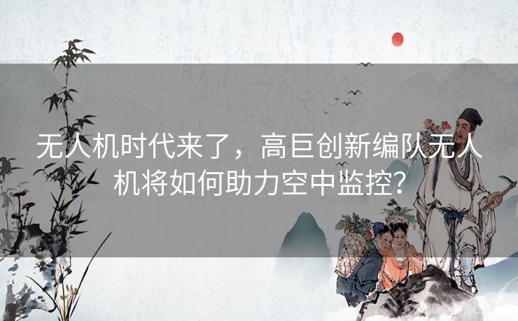 无人机时代来了，高巨创新编队无人机将如何助力空中监控？