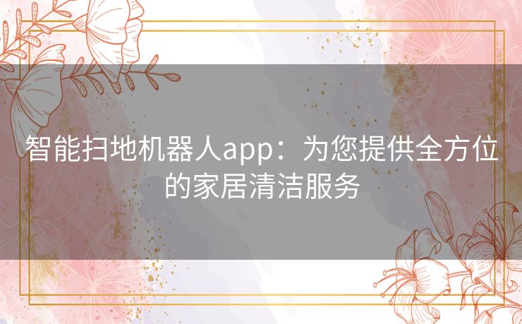 智能扫地机器人app：为您提供全方位的家居清洁服务