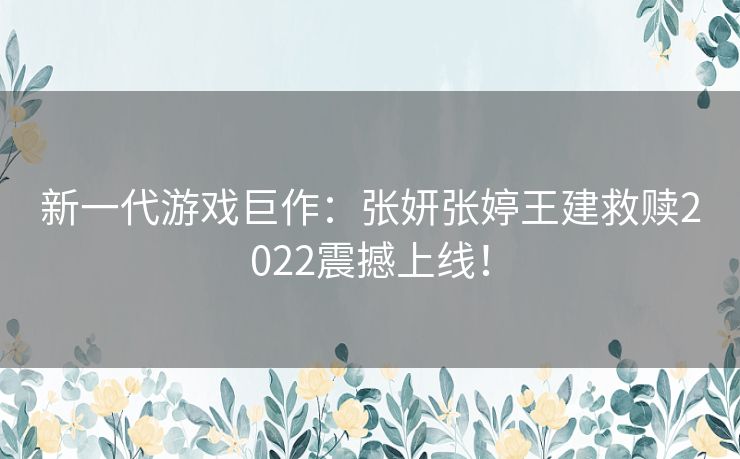 新一代游戏巨作：张妍张婷王建救赎2022震撼上线！