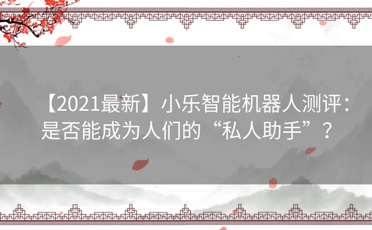 【2021最新】小乐智能机器人测评：是否能成为人们的“私人助手”？