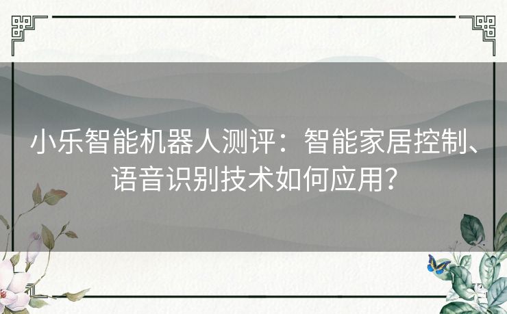 小乐智能机器人测评：智能家居控制、语音识别技术如何应用？