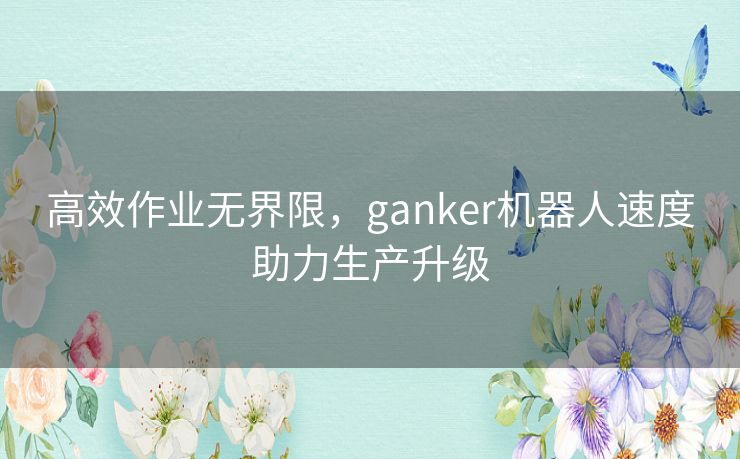 高效作业无界限，ganker机器人速度助力生产升级