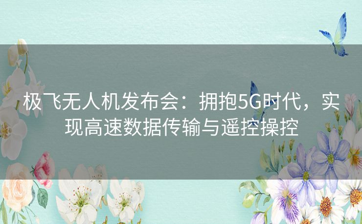 极飞无人机发布会：拥抱5G时代，实现高速数据传输与遥控操控