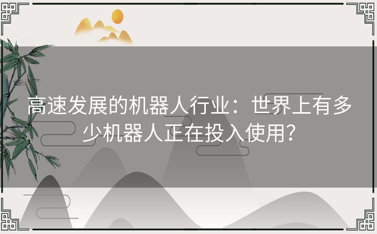 高速发展的机器人行业：世界上有多少机器人正在投入使用？