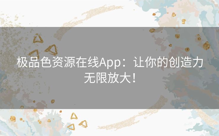 极品色资源在线App：让你的创造力无限放大！