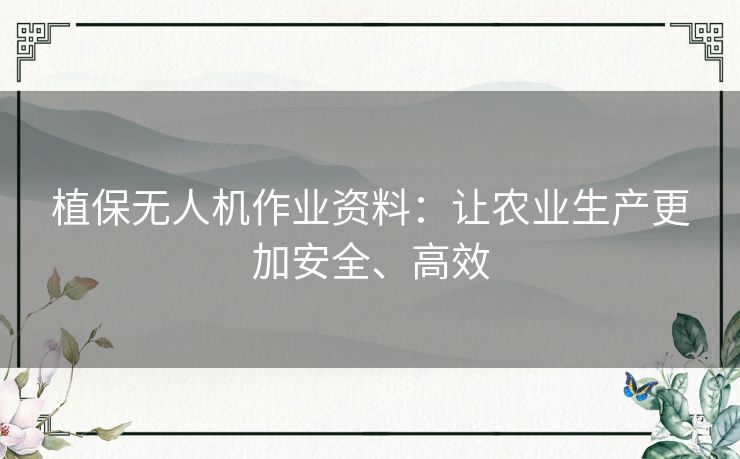 植保无人机作业资料：让农业生产更加安全、高效