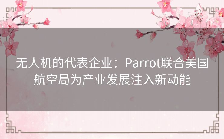 无人机的代表企业：Parrot联合美国航空局为产业发展注入新动能