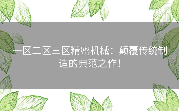 一区二区三区精密机械：颠覆传统制造的典范之作！