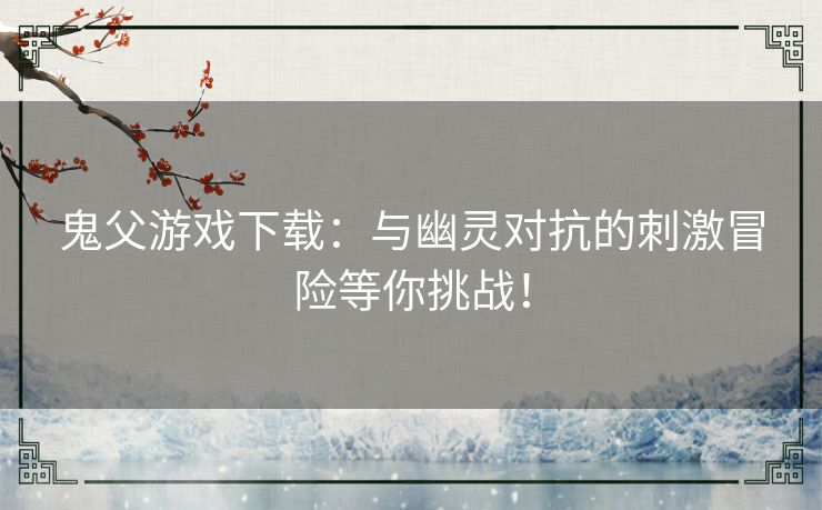 鬼父游戏下载：与幽灵对抗的刺激冒险等你挑战！