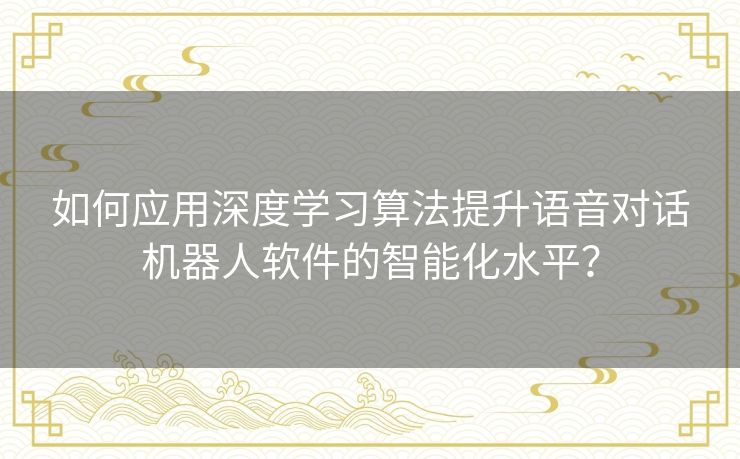 如何应用深度学习算法提升语音对话机器人软件的智能化水平？