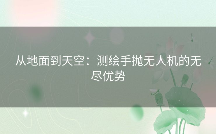 从地面到天空：测绘手抛无人机的无尽优势