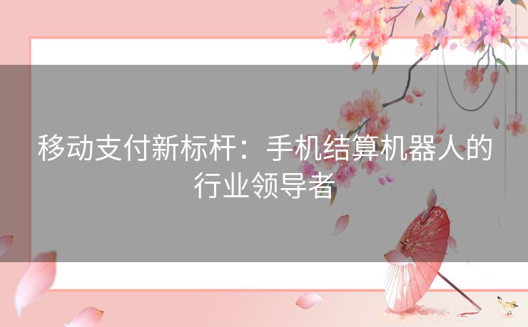 移动支付新标杆：手机结算机器人的行业领导者