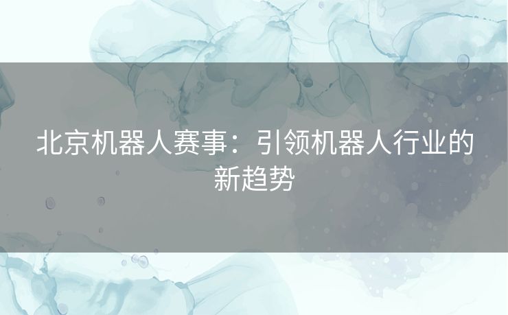 北京机器人赛事：引领机器人行业的新趋势