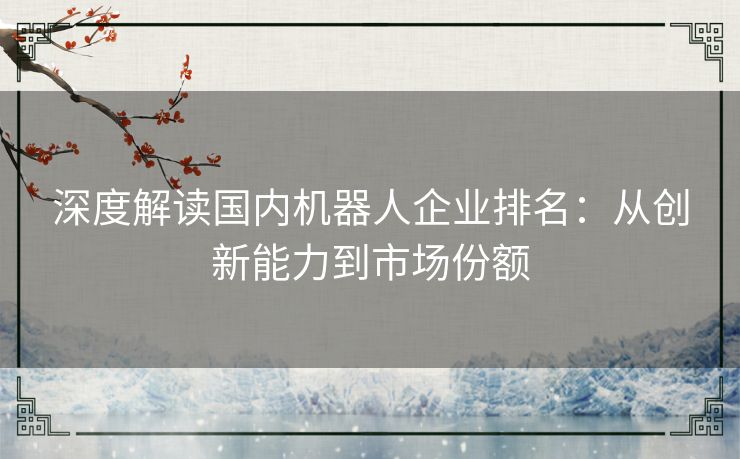 深度解读国内机器人企业排名：从创新能力到市场份额