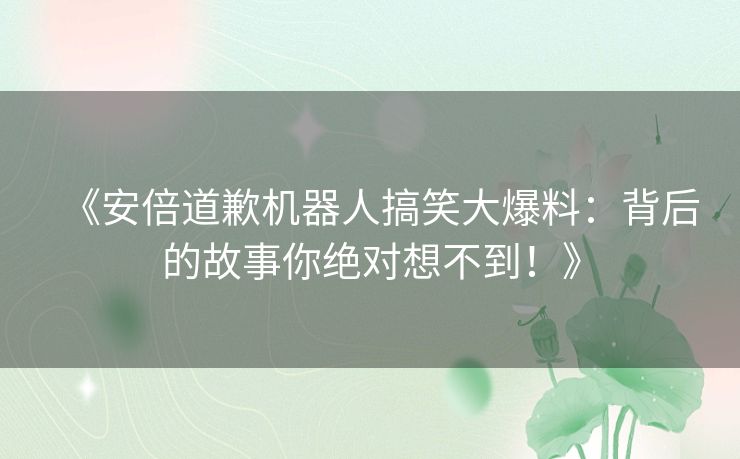 《安倍道歉机器人搞笑大爆料：背后的故事你绝对想不到！》