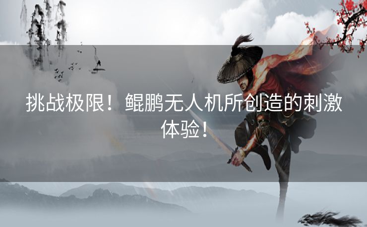 挑战极限！鲲鹏无人机所创造的刺激体验！