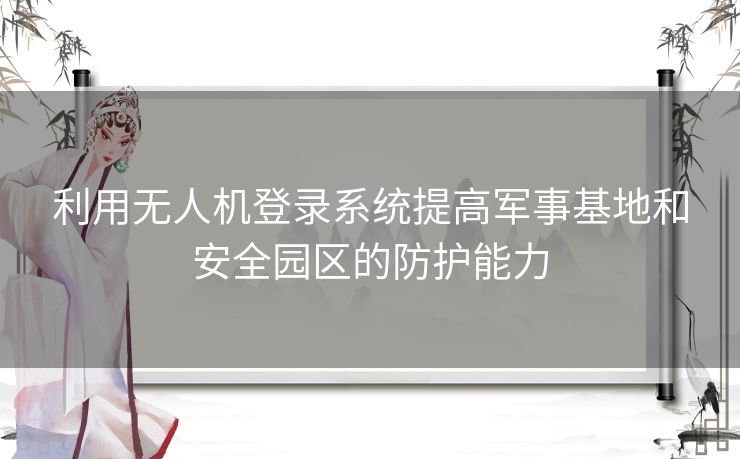 利用无人机登录系统提高军事基地和安全园区的防护能力