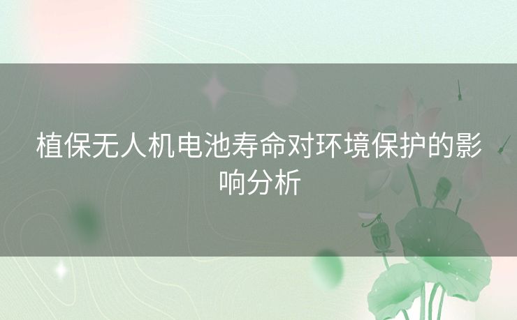 植保无人机电池寿命对环境保护的影响分析