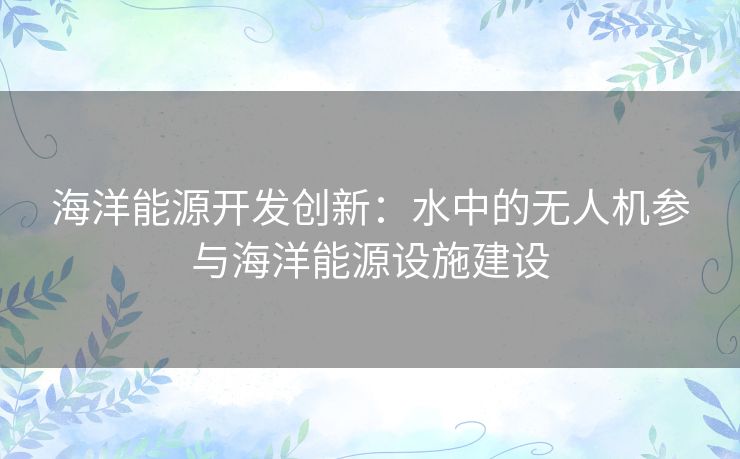 海洋能源开发创新：水中的无人机参与海洋能源设施建设