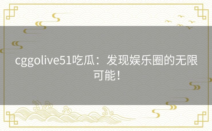 cggolive51吃瓜：发现娱乐圈的无限可能！