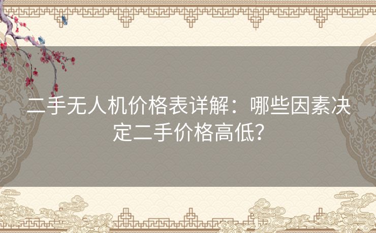 二手无人机价格表详解：哪些因素决定二手价格高低？