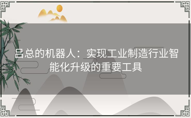 吕总的机器人：实现工业制造行业智能化升级的重要工具