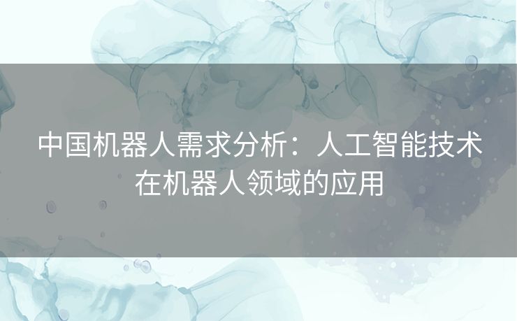 中国机器人需求分析：人工智能技术在机器人领域的应用