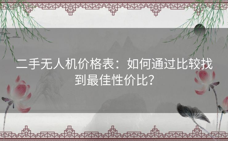 二手无人机价格表：如何通过比较找到最佳性价比？