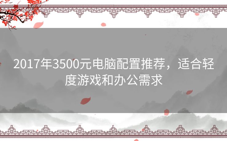 2017年3500元电脑配置推荐，适合轻度游戏和办公需求