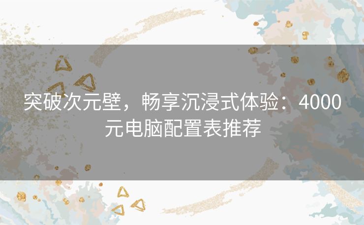 突破次元壁，畅享沉浸式体验：4000元电脑配置表推荐