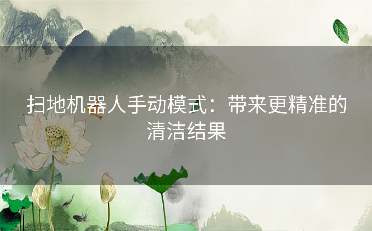 扫地机器人手动模式：带来更精准的清洁结果