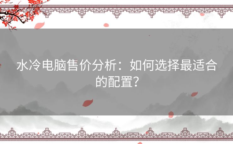 水冷电脑售价分析：如何选择最适合的配置？