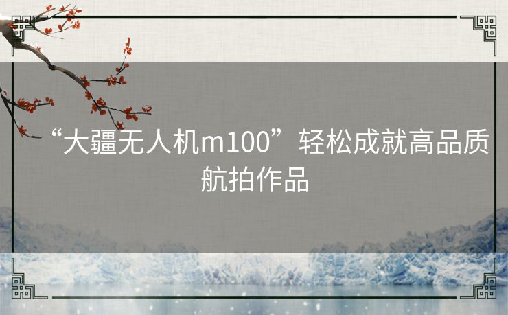 “大疆无人机m100”轻松成就高品质航拍作品