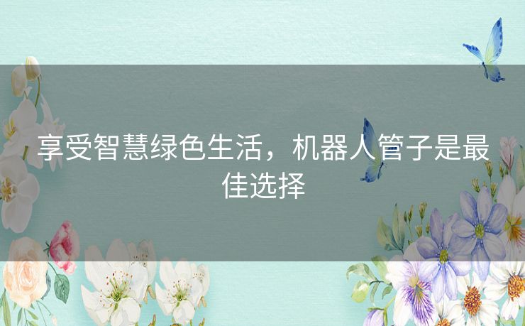 享受智慧绿色生活，机器人管子是最佳选择