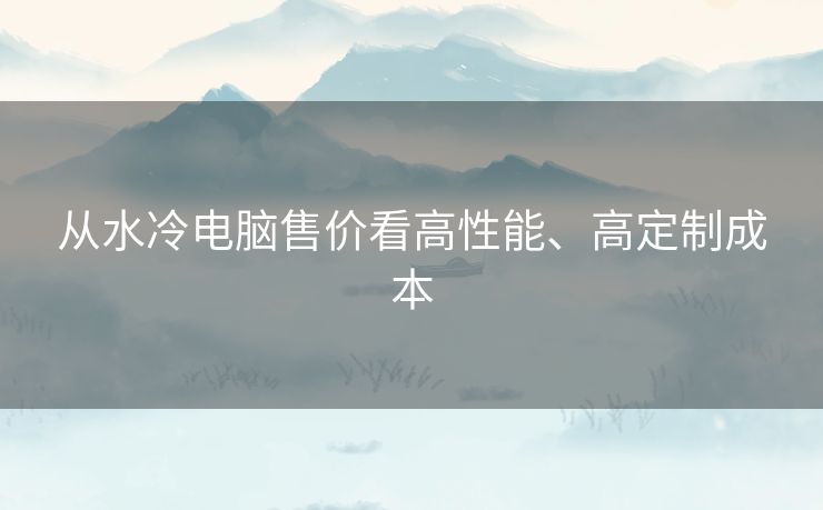 从水冷电脑售价看高性能、高定制成本