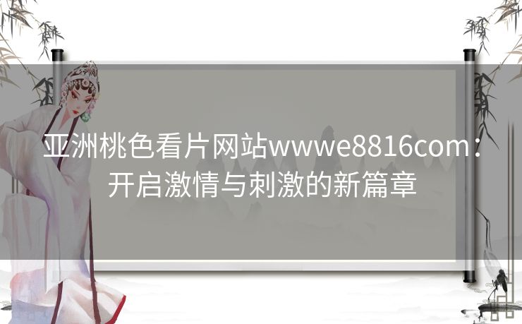 亚洲桃色看片网站wwwe8816com：开启激情与刺激的新篇章