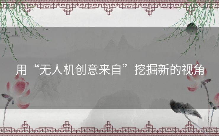 用“无人机创意来自”挖掘新的视角