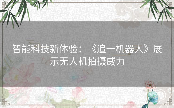 智能科技新体验：《追一机器人》展示无人机拍摄威力