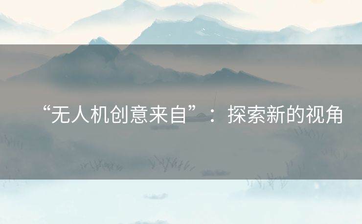 “无人机创意来自”：探索新的视角