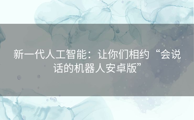 新一代人工智能：让你们相约“会说话的机器人安卓版”